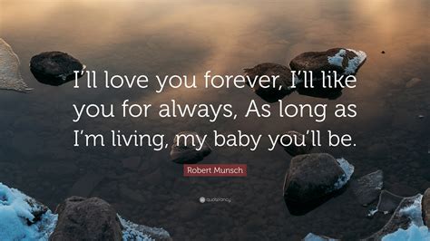 I love you today as i have from the start, and i'll love. Robert Munsch Quote: "I'll love you forever, I'll like you for always, As long as I'm living, my ...