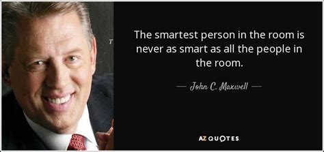 All of the images on this page were created with quotefancy studio. John C. Maxwell quote: The smartest person in the room is never as smart...