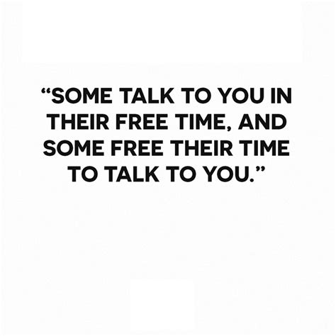 Some Talk To You In Their Free Time And Some Free Their Time To Talk