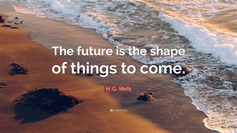 H G Wells Quote The Future Is The Shape Of Things To Come