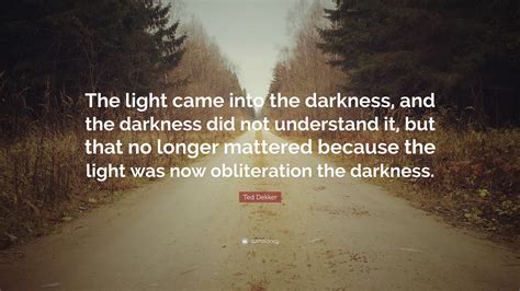 Ted Dekker Quote The Light Came Into The Darkness And The Darkness