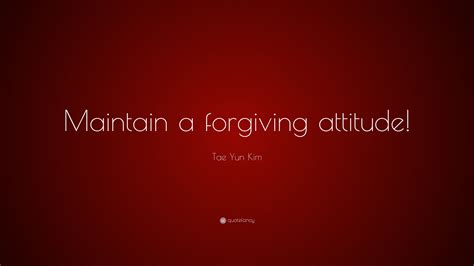 Tae Yun Kim Quote Maintain A Forgiving Attitude