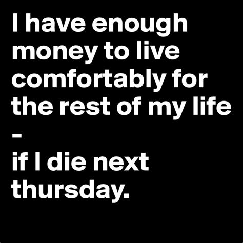 i have enough money to live comfortably for the rest of my life if i die next thursday post