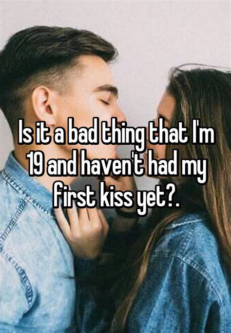 Is It A Bad Thing That Im 19 And Havent Had My First Kiss Yet