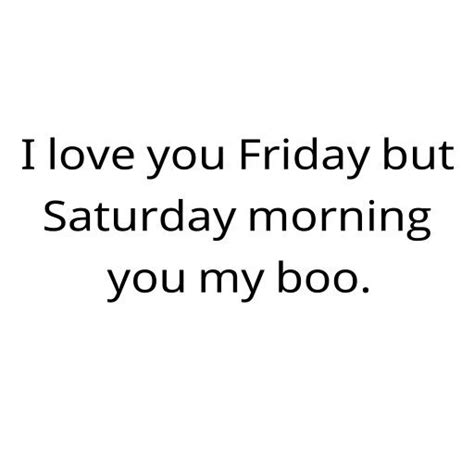I Love You Friday But Saturday Morning You My Boo Xo Its Friday