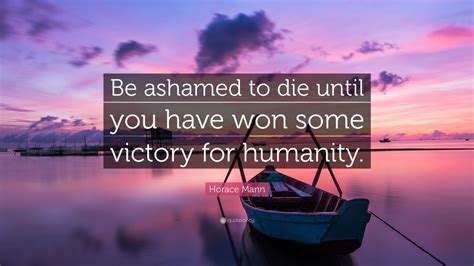 Mann served in the u.s. Horace Mann Quote: "Be ashamed to die until you have won ...