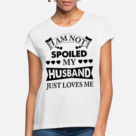 Shop Im Not Spoiled My Husband Just Loves Me T Shirts Online Spreadshirt