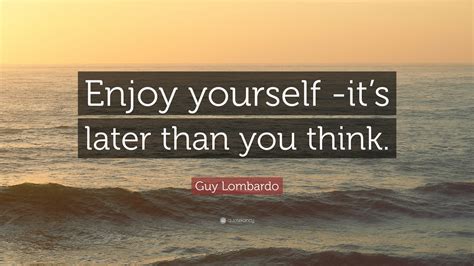 Guy Lombardo Quote Enjoy Yourself Its Later Than You