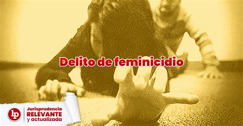 Jurisprudencia Actual Y Relevante Sobre El Delito De Feminicidio LP