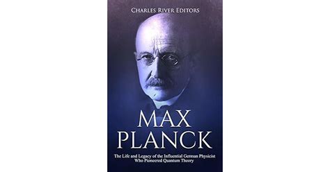Max Planck The Life And Legacy Of The Influential German Physicist Who Pioneered Quantum Theory