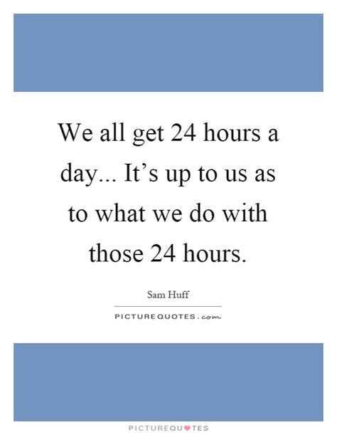 We All Get 24 Hours A Day Its Up To Us As To What We Do With