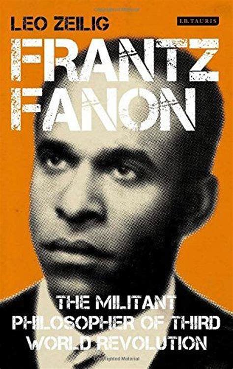 Frantz Fanon The Militant Philosopher Of Third World Revolution By Leo Zeilig Book Review