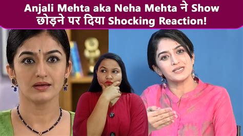 Tmkoc Fame Anjali Mehta Aka Neha Mehta ने Show छोड़ने पर दिया Shocking Reaction Youtube