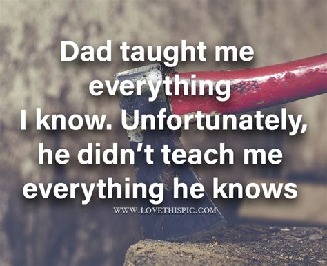 dad taught me everything i know unfortunately he didn t teach me everything he knows pictures