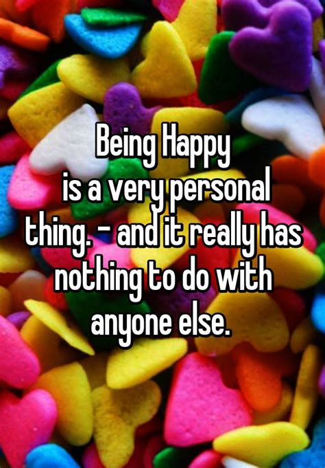 Being Happy Is A Very Personal Thing And It Really Has Nothing To Do