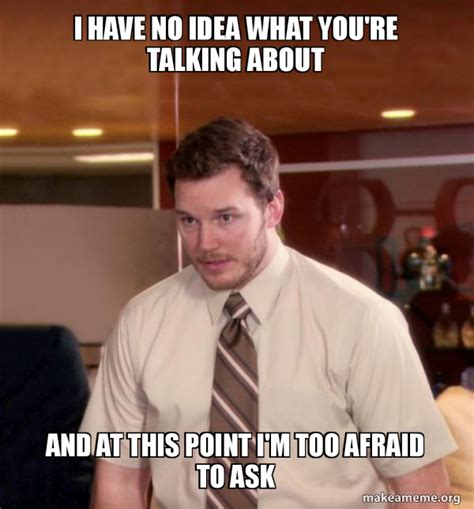 I Have No Idea What You Re Talking About And At This Point I M Too Afraid To Ask Andy Dwyer