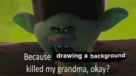 Because Drawing A Background Killed My Grandma Singing Killed My Grandma Know Your Meme