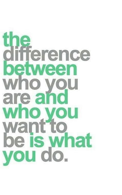 The Difference Between Who You Are And Who You Want To Be Is What You Do