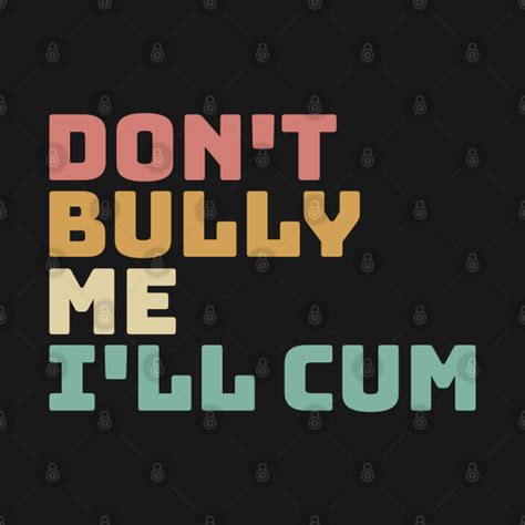 Don T Bully Me I Ll Cum Dont Bully Me T Shirt TeePublic