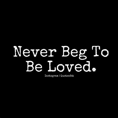 Never Beg Someone To Love Or Be With You Because When You Do You Give