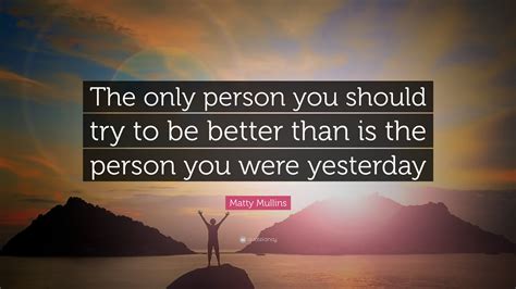 Matty Mullins Quote “the Only Person You Should Try To Be Better Than