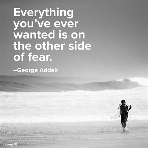 "Everything you've ever wanted is on the other side of fear." -- George