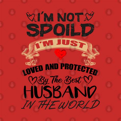 i m not spoiled i m just loved and protected by the best husband in the world wife birthday