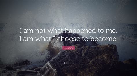 C G Jung Quote I Am Not What Happened To Me I Am What I Choose To