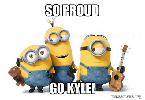 So Proud Go Kyle Minions Make A Meme