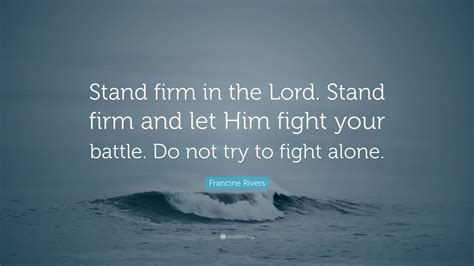 Maybe you would like to learn more about one of these? Francine Rivers Quote: "Stand firm in the Lord. Stand firm and let Him fight your battle. Do not ...