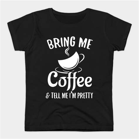 bring me coffee and tell me i m pretty by johnderek t shirts with sayings shirts with sayings