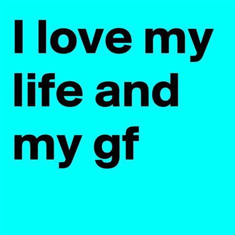 I Love My Life And My Gf Post By Justintharp4 On Boldomatic