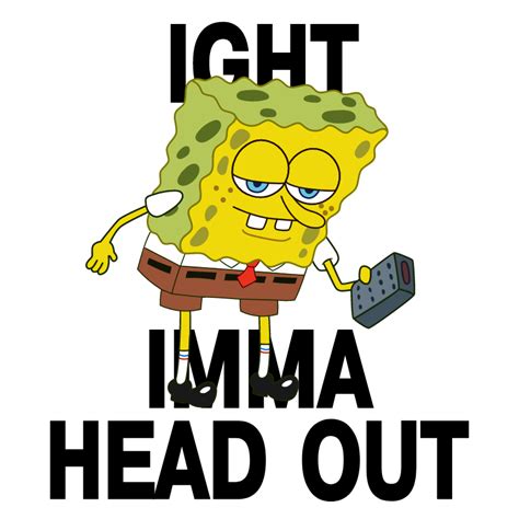 Spongebob Ight Imma Head Out Meme Spongebob Ight Imma Head Out Meme