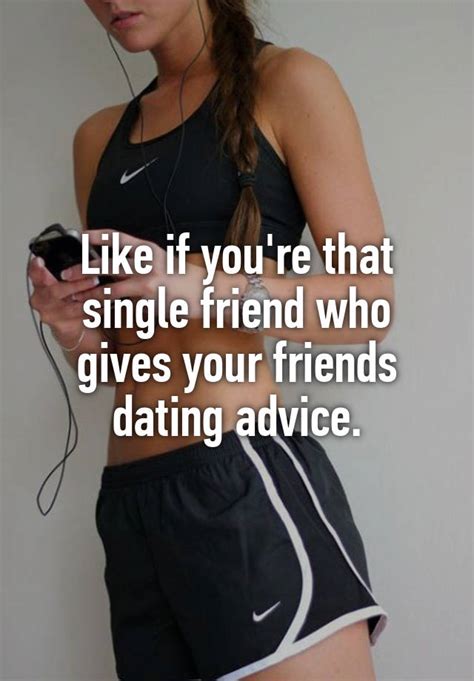 Like If You Re That Single Friend Who Gives Your Friends Dating Advice