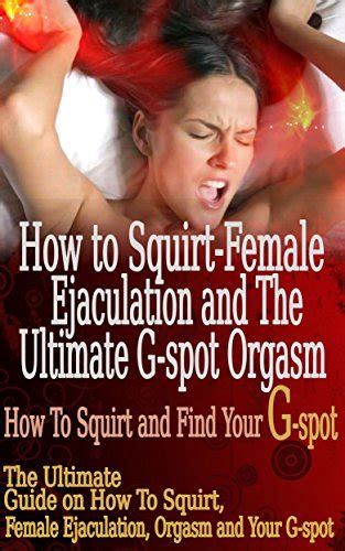 How To Squirt Female Ejaculation And The Ultimate G Spot Orgasm The