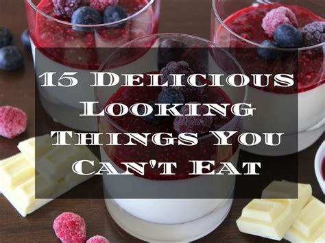 15 Things Looks Yummy Delicious But You Can T Eat