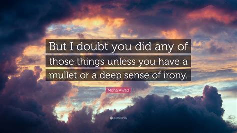 Mona Awad Quote “but I Doubt You Did Any Of Those Things Unless You