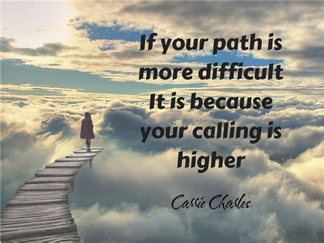 If Your Path Is More Difficult It Is Because Your Calling Is Higher