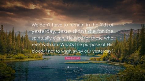 Tessa Emily Hall Quote “we Dont Have To Remain In The Filth Of Yesterday Jesus Didnt Die For