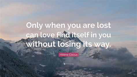 Hélène Cixous Quote Only When You Are Lost Can Love Find Itself In