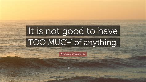 Andrew Clements Quote It Is Not Good To Have Too Much Of Anything