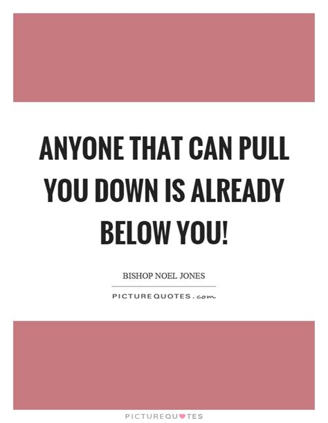 Anyone That Can Pull You Down Is Already Below You Picture Quotes
