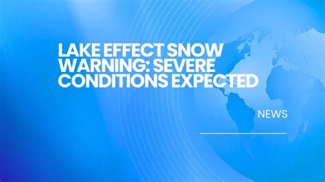 Lake Effect Snow Warning Severe Conditions Expected
