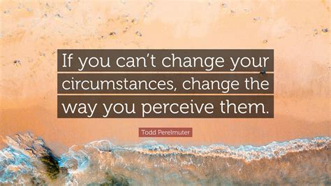 Todd Perelmuter Quote If You Cant Change Your Circumstances Change