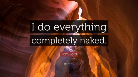 Tom Ford Quote I Do Everything Completely Naked