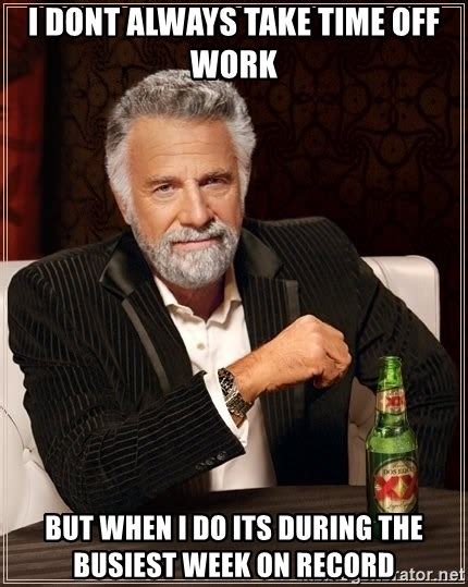 I Dont Always Take Time Off Work But When I Do Its During The Busiest
