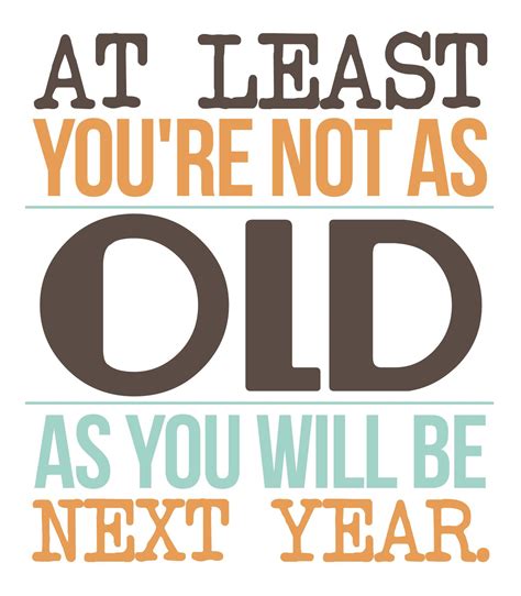 Check spelling or type a new query. AT LEAST YOU'RE NOT AS OLD AS YOU WILL BE NEXT YEAR ...