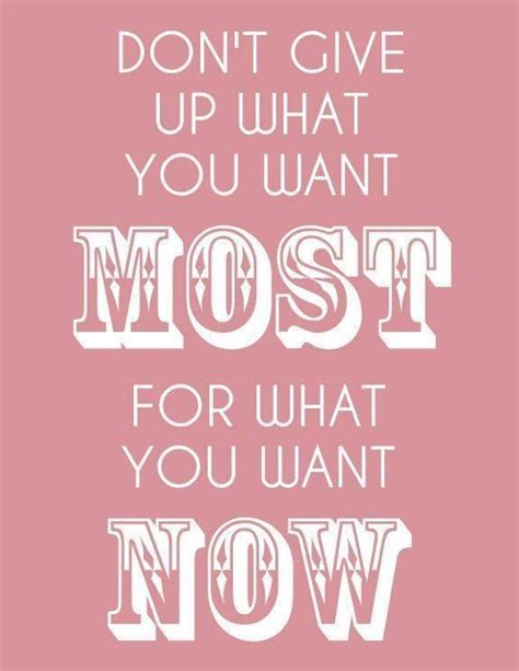 Dont Give Up What You Want Most For What You Want Now Great Quotes