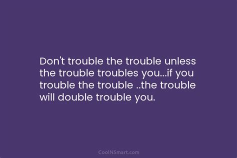 Quote Dont Trouble The Trouble Unless The Trouble Coolnsmart