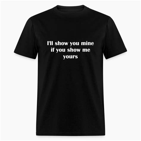 Ill Show You Mine If You Show Me Yours T Shirt Spreadshirt